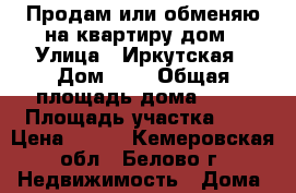 Продам или обменяю на квартиру дом › Улица ­ Иркутская › Дом ­ 2 › Общая площадь дома ­ 42 › Площадь участка ­ 6 › Цена ­ 750 - Кемеровская обл., Белово г. Недвижимость » Дома, коттеджи, дачи продажа   . Кемеровская обл.